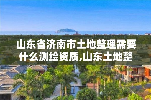 山東省濟(jì)南市土地整理需要什么測(cè)繪資質(zhì),山東土地整理軟件。