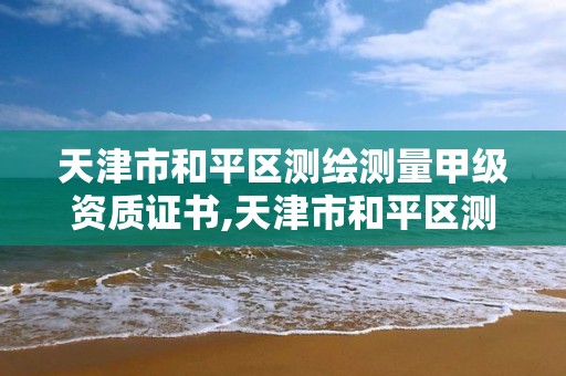 天津市和平區測繪測量甲級資質證書,天津市和平區測繪測量甲級資質證書有哪些。