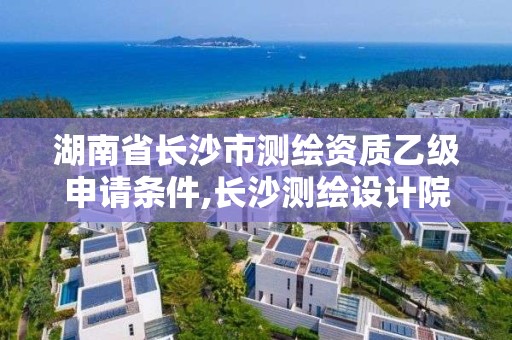 湖南省長沙市測繪資質乙級申請條件,長沙測繪設計院