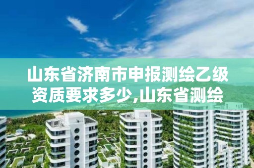 山東省濟南市申報測繪乙級資質要求多少,山東省測繪甲級資質單位。