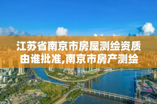 江蘇省南京市房屋測繪資質由誰批準,南京市房產測繪收費標準