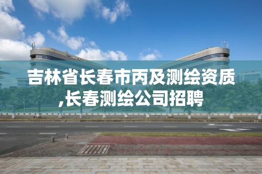 吉林省長春市丙及測繪資質,長春測繪公司招聘