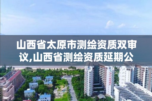 山西省太原市測繪資質雙審議,山西省測繪資質延期公告