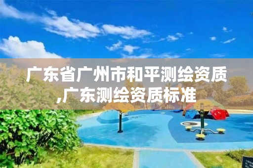 廣東省廣州市和平測(cè)繪資質(zhì),廣東測(cè)繪資質(zhì)標(biāo)準(zhǔn)