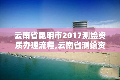 云南省昆明市2017測繪資質辦理流程,云南省測繪資質證書延期公告