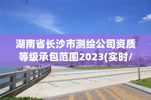 湖南省長沙市測繪公司資質等級承包范圍2023(實時/更新中)