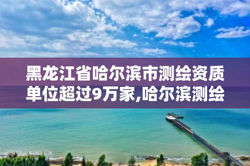 黑龍江省哈爾濱市測繪資質(zhì)單位超過9萬家,哈爾濱測繪局是干什么的。