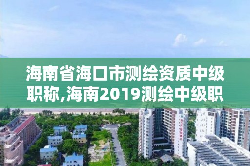 海南省海口市測繪資質中級職稱,海南2019測繪中級職稱評定條件