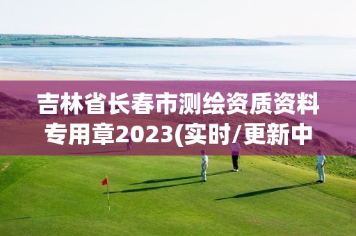 吉林省長春市測繪資質資料專用章2023(實時/更新中)