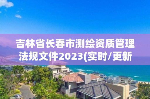 吉林省長春市測繪資質(zhì)管理法規(guī)文件2023(實時/更新中)