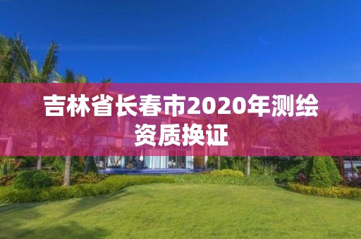 吉林省長春市2020年測繪資質換證