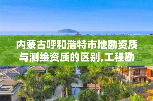 內蒙古呼和浩特市地勘資質與測繪資質的區別,工程勘察資質和測繪資質的區別