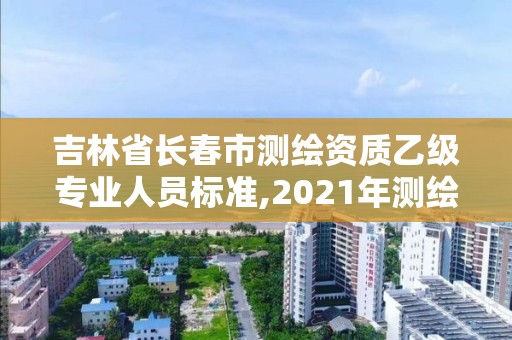 吉林省長春市測繪資質乙級專業人員標準,2021年測繪乙級資質。