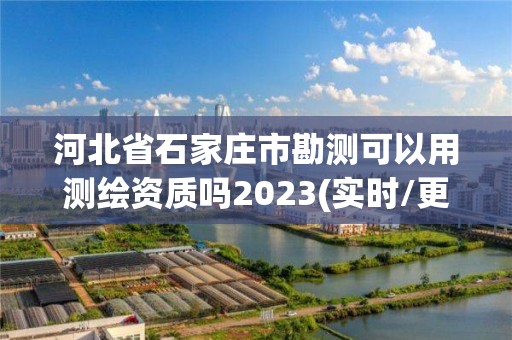 河北省石家莊市勘測可以用測繪資質(zhì)嗎2023(實時/更新中)