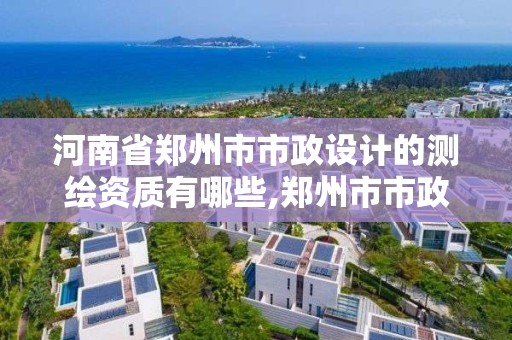 河南省鄭州市市政設計的測繪資質有哪些,鄭州市市政勘測設計院。