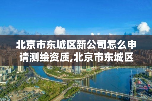 北京市東城區新公司怎么申請測繪資質,北京市東城區新公司怎么申請測繪資質認定。