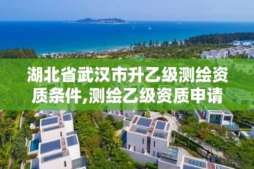 湖北省武漢市升乙級測繪資質條件,測繪乙級資質申請需要什么條件