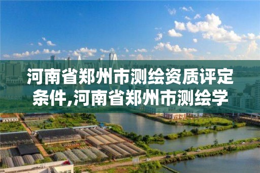 河南省鄭州市測繪資質評定條件,河南省鄭州市測繪學校