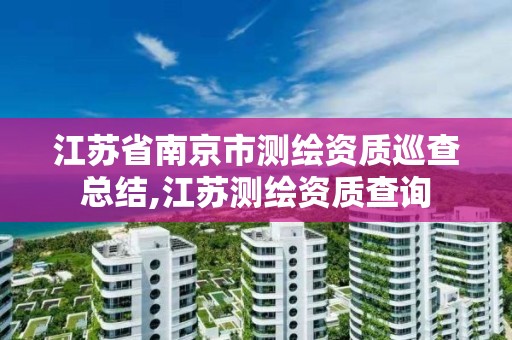 江蘇省南京市測繪資質巡查總結,江蘇測繪資質查詢