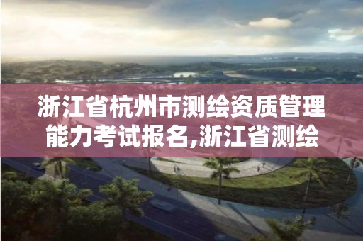 浙江省杭州市測繪資質管理能力考試報名,浙江省測繪資質管理實施細則。