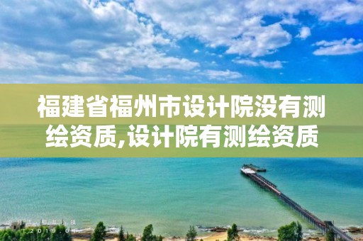 福建省福州市設計院沒有測繪資質,設計院有測繪資質嗎。