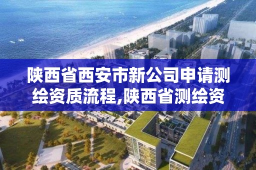 陜西省西安市新公司申請測繪資質流程,陜西省測繪資質申請材料。