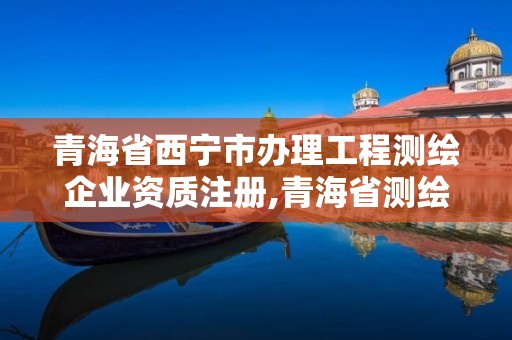 青海省西寧市辦理工程測繪企業(yè)資質(zhì)注冊,青海省測繪資質(zhì)延期公告。