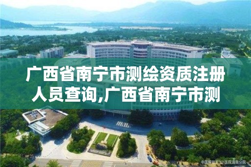 廣西省南寧市測(cè)繪資質(zhì)注冊(cè)人員查詢,廣西省南寧市測(cè)繪資質(zhì)注冊(cè)人員查詢網(wǎng)