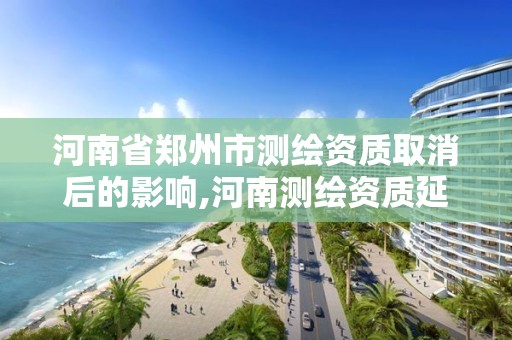 河南省鄭州市測繪資質取消后的影響,河南測繪資質延期。