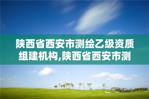 陜西省西安市測繪乙級(jí)資質(zhì)組建機(jī)構(gòu),陜西省西安市測繪乙級(jí)資質(zhì)組建機(jī)構(gòu)名單