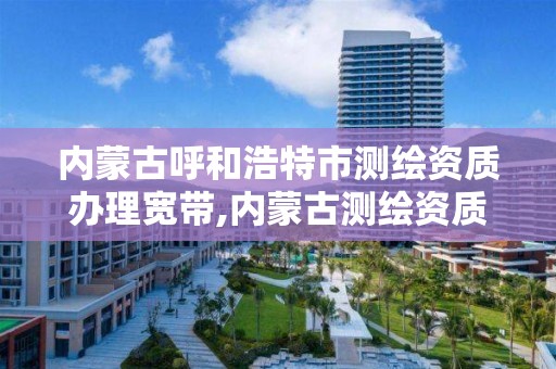 內蒙古呼和浩特市測繪資質辦理寬帶,內蒙古測繪資質延期公告