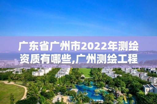 廣東省廣州市2022年測繪資質有哪些,廣州測繪工程公司