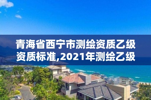 青海省西寧市測繪資質乙級資質標準,2021年測繪乙級資質申報條件