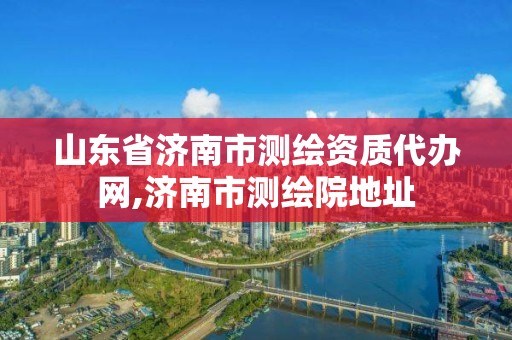 山東省濟南市測繪資質代辦網,濟南市測繪院地址