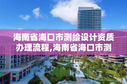 海南省海口市測繪設計資質辦理流程,海南省海口市測繪設計資質辦理流程圖