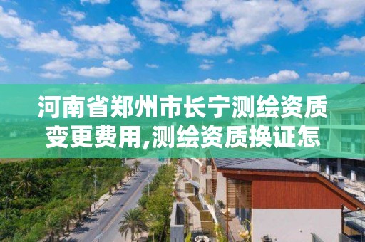 河南省鄭州市長寧測繪資質變更費用,測繪資質換證怎么辦理。