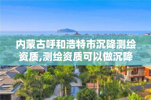 內蒙古呼和浩特市沉降測繪資質,測繪資質可以做沉降觀測嗎