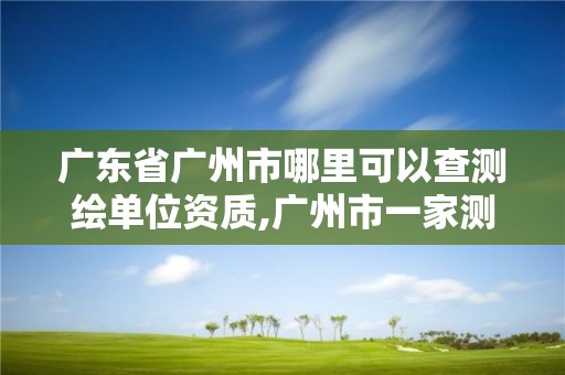 廣東省廣州市哪里可以查測繪單位資質,廣州市一家測繪資質單位