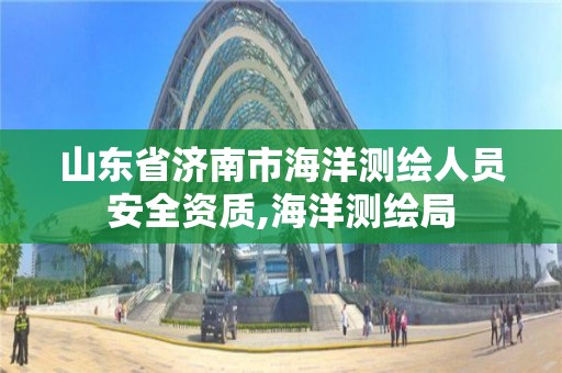 山東省濟南市海洋測繪人員安全資質,海洋測繪局