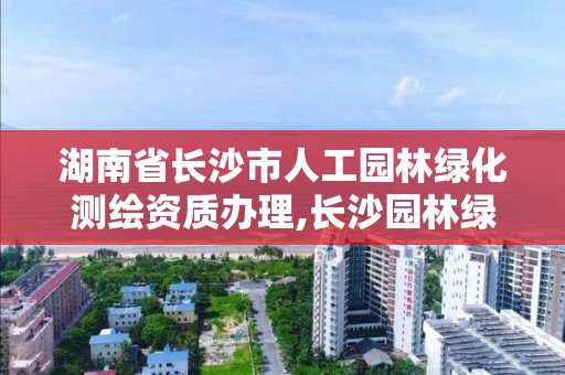 湖南省長沙市人工園林綠化測繪資質辦理,長沙園林綠化施工方案。