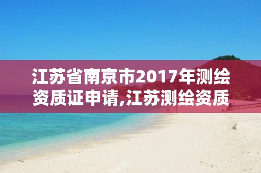 江蘇省南京市2017年測繪資質證申請,江蘇測繪資質單位