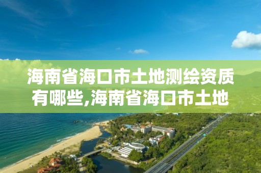 海南省海口市土地測(cè)繪資質(zhì)有哪些,海南省海口市土地測(cè)繪資質(zhì)有哪些公司