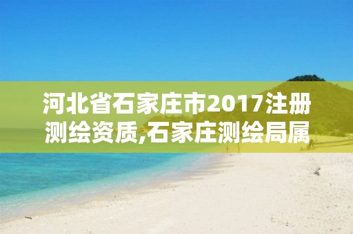 河北省石家莊市2017注冊測繪資質(zhì),石家莊測繪局屬于哪個區(qū)