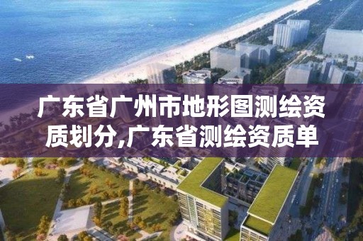 廣東省廣州市地形圖測繪資質劃分,廣東省測繪資質單位名單