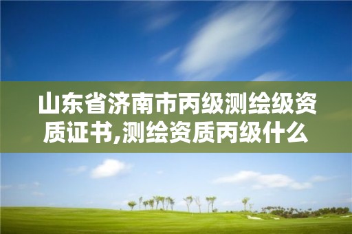 山東省濟南市丙級測繪級資質證書,測繪資質丙級什么意思。