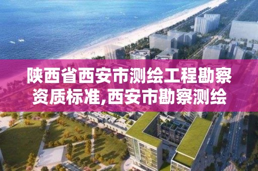 陜西省西安市測繪工程勘察資質標準,西安市勘察測繪院資質等級