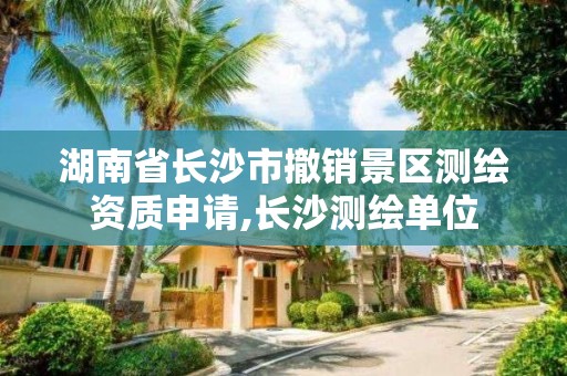 湖南省長沙市撤銷景區測繪資質申請,長沙測繪單位