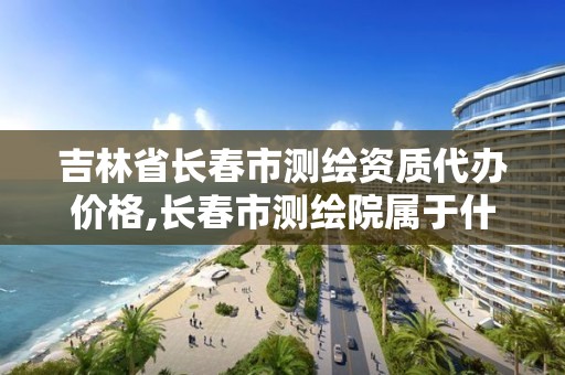 吉林省長春市測繪資質代辦價格,長春市測繪院屬于什么單位