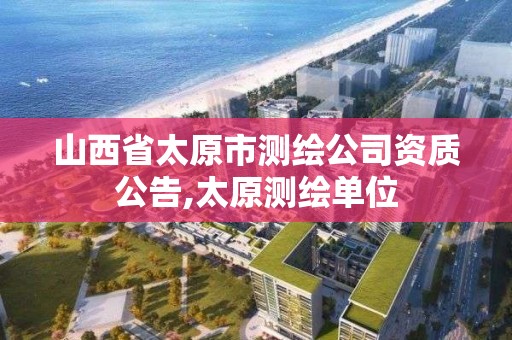 山西省太原市測繪公司資質(zhì)公告,太原測繪單位