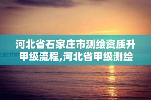 河北省石家莊市測繪資質升甲級流程,河北省甲級測繪資質單位